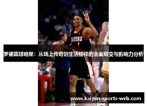 罗德篮球明星：从场上传奇到生活榜样的全面蜕变与影响力分析